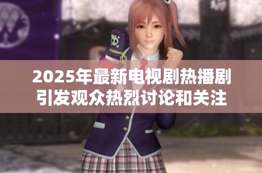 2025年最新电视剧热播剧引发观众热烈讨论和关注