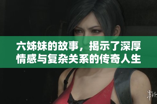 六姊妹的故事，揭示了深厚情感与复杂关系的传奇人生