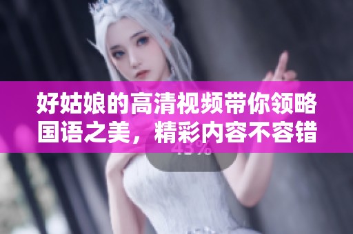 好姑娘的高清视频带你领略国语之美，精彩内容不容错过！