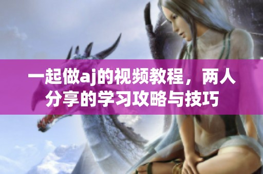 一起做aj的视频教程，两人分享的学习攻略与技巧