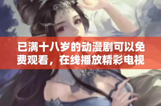 已满十八岁的动漫剧可以免费观看，在线播放精彩电视剧内容尽在其中