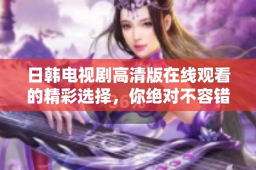 日韩电视剧高清版在线观看的精彩选择，你绝对不容错过的感人剧情