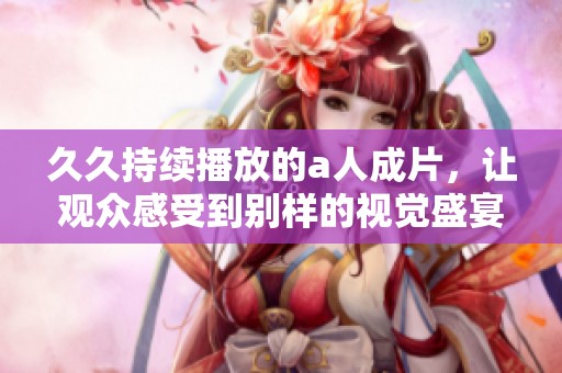 **持续播放的a人成片，让观众感受到别样的视觉盛宴
