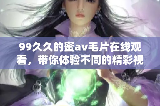 99**的蜜****在线观看，带你体验不同的精彩视频内容