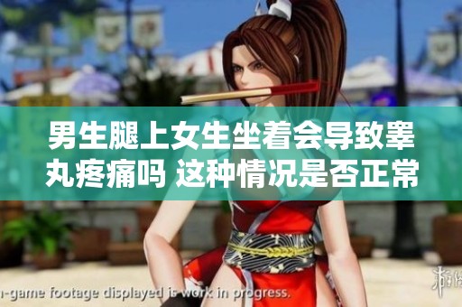 男生腿上女生坐着会导致睾丸疼痛吗 这种情况是否正常呢
