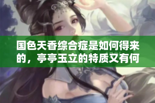 国色天香综合症是如何得来的，亭亭玉立的特质又有何关系呢