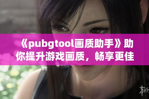 《pubgtool画质助手》助你提升游戏画质，畅享更佳的游戏体验！