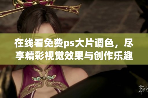 在线看免费ps大片调色，尽享精彩视觉效果与创作乐趣