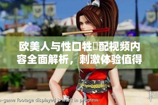 欧美人与性口牲恔配视频内容全面解析，刺激体验值得每个人关注