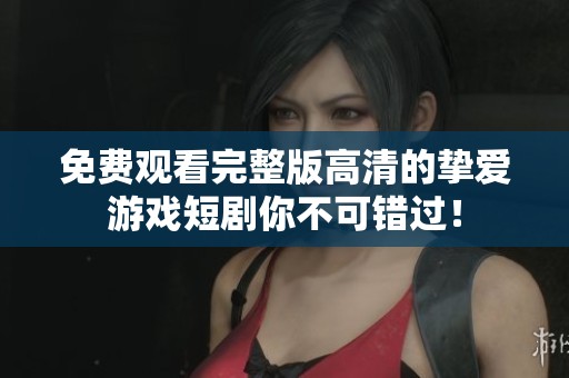 免费观看完整版高清的挚爱游戏短剧你不可错过！