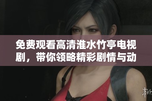 免费观看高清淮水竹亭电视剧，带你领略精彩剧情与动人瞬间