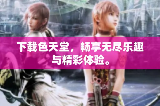 下载色天堂，畅享无尽乐趣与精彩体验。