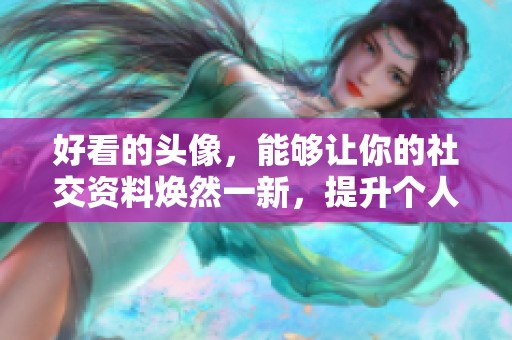 好看的头像，能够让你的社交资料焕然一新，提升个人魅力