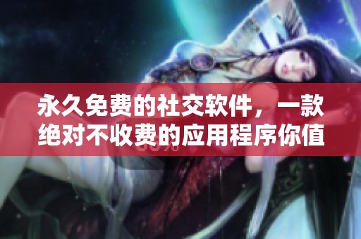 永久免费的社交软件，一款绝对不收费的应用程序你值得拥有