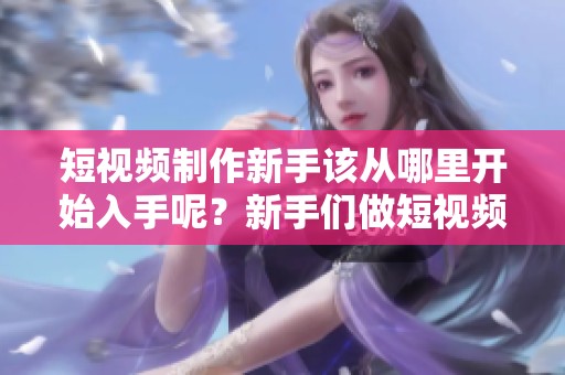 短视频制作新手该从哪里开始入手呢？新手们做短视频要从哪些方面着手呢