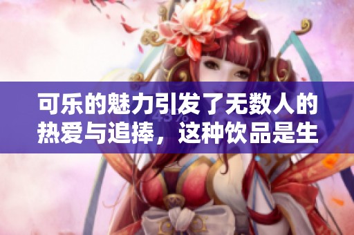 可乐的魅力引发了无数人的热爱与追捧，这种饮品是生活中不可或缺的选择。