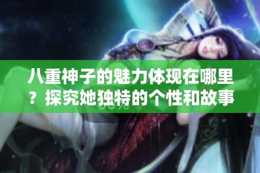 八重神子的魅力体现在哪里？探究她独特的个性和故事背景