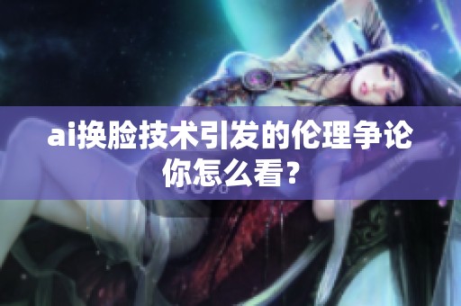 ai换脸技术引发的伦理争论你怎么看？