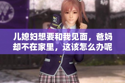 儿媳妇想要和我见面，爸妈却不在家里，这该怎么办呢