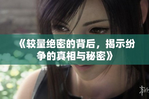《较量绝密的背后，揭示纷争的真相与秘密》