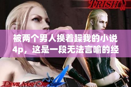 被两个男人换着躁我的小说4p，这是一段无法言喻的经历与冲突