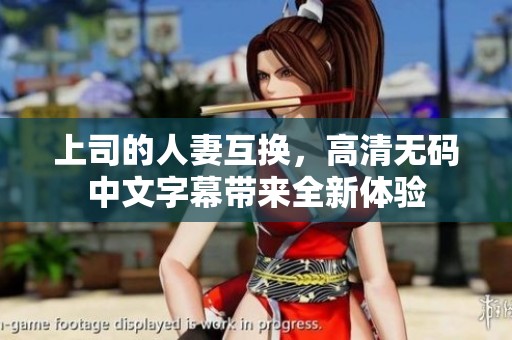 上司的人妻互换，高清**中文字幕带来全新体验