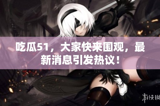吃瓜51，大家快来围观，最新消息引发热议！