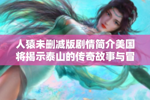人猿未删减版剧情简介美国将揭示泰山的传奇故事与冒险经历
