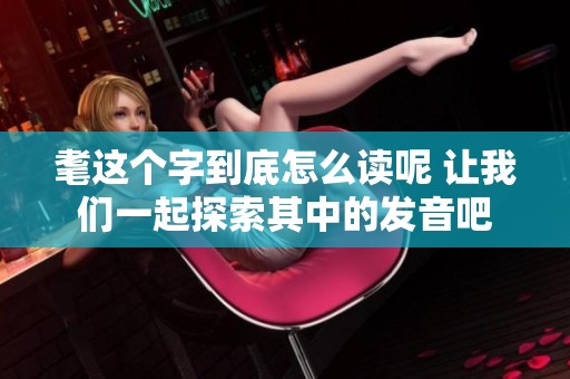 耄这个字到底怎么读呢 让我们一起探索其中的发音吧