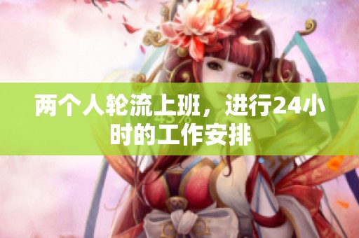 两个人轮流上班，进行24小时的工作安排