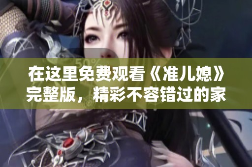 在这里免费观看《准儿媳》完整版，精彩不容错过的家庭故事！