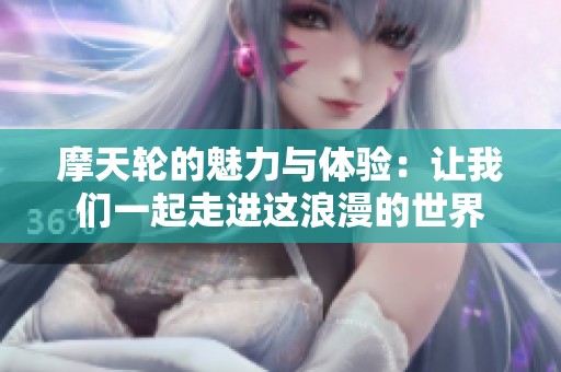 摩天轮的魅力与体验：让我们一起走进这浪漫的世界