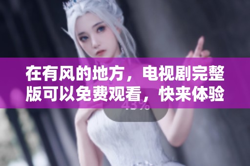 在有风的地方，电视剧完整版可以免费观看，快来体验精彩内容吧！