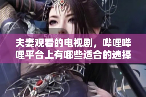 夫妻观看的电视剧，哔哩哔哩平台上有哪些适合的选择呢