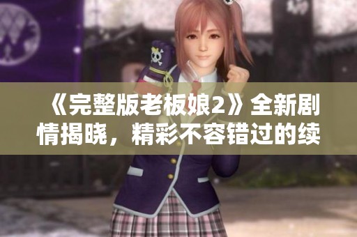 《完整版老板娘2》全新剧情揭晓，精彩不容错过的续集！
