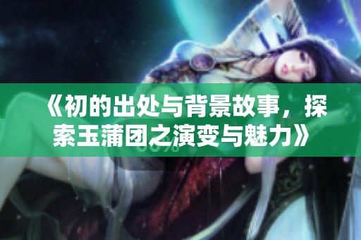 《初的出处与背景故事，探索玉蒲团之演变与魅力》