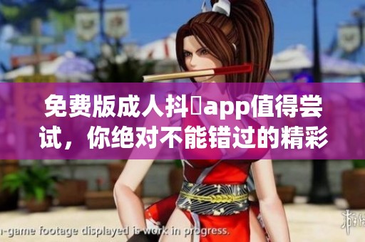 免费版**抖抈app值得尝试，你绝对不能错过的精彩体验！