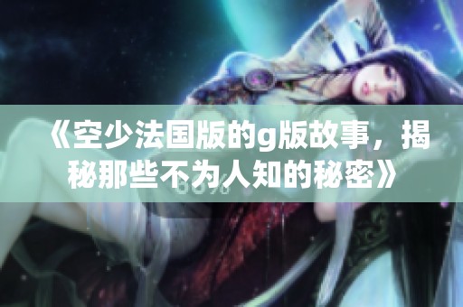 《空少法国版的g版故事，揭秘那些不为人知的秘密》