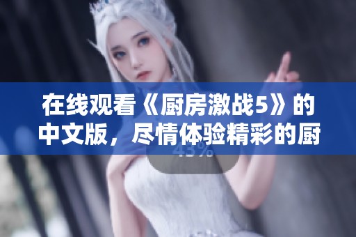 在线观看《厨房激战5》的中文版，尽情体验精彩的厨艺对决！