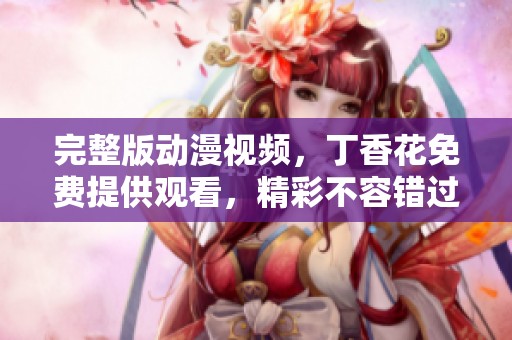 完整版动漫视频，**花免费提供观看，精彩不容错过！