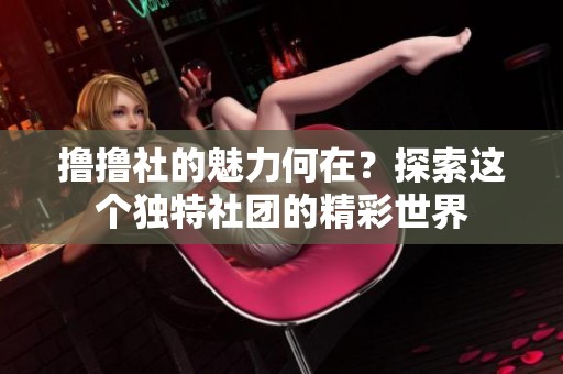 撸撸社的魅力何在？探索这个独特社团的精彩世界