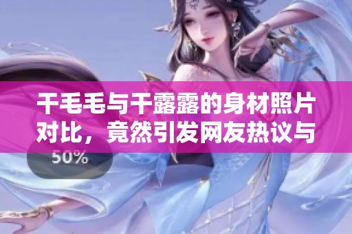 干毛毛与干露露的身材照片对比，竟然引发网友热议与关注