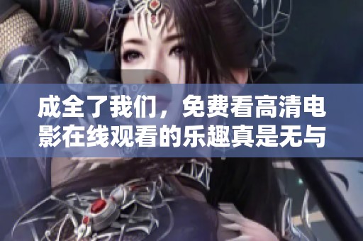 成全了我们，免费看高清电影在线观看的乐趣真是无与伦比