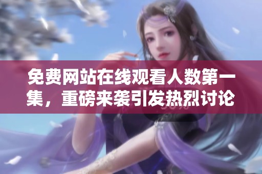 免费网站在线观看人数第一集，重磅来袭引发热烈讨论与关注！