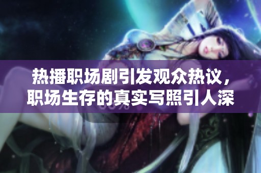 热播职场剧引发观众热议，职场生存的真实写照引人深思