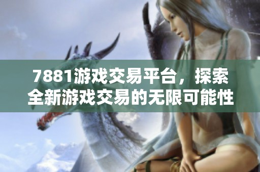 7881游戏交易平台，探索全新游戏交易的无限可能性与便捷体验