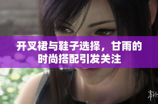 开叉裙与鞋子选择，甘雨的时尚搭配引发关注