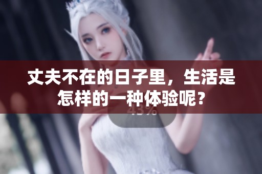 丈夫不在的日子里，生活是怎样的一种体验呢？