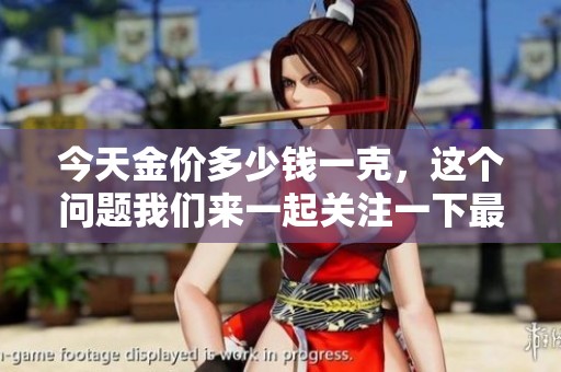 今天金价多少钱一克，这个问题我们来一起关注一下最新动态。