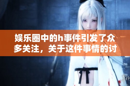 娱乐圈中的h事件引发了众多关注，关于这件事情的讨论正在不断升温。